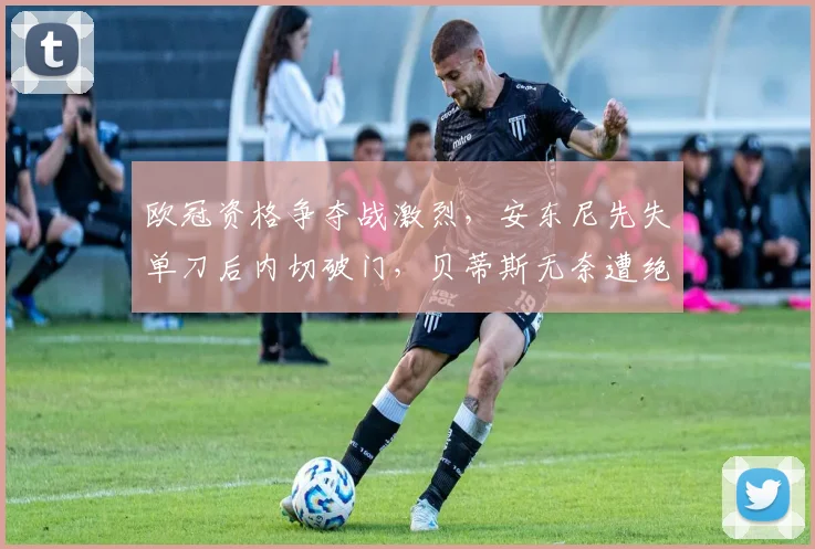 欧冠资格争夺战激烈，安东尼先失单刀后内切破门，贝蒂斯无奈遭绝平