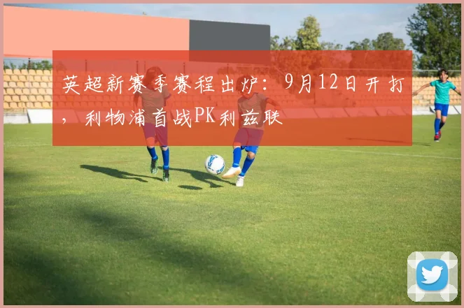 英超新赛季赛程出炉：9月12日开打，利物浦首战PK利兹联