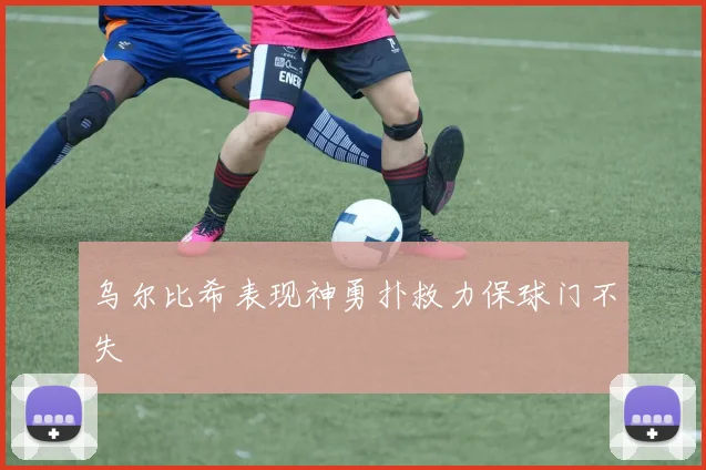 乌尔比希表现神勇扑救力保球门不失