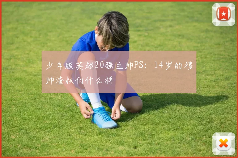 少年版英超20强主帅PS：14岁的穆帅渣叔们什么样