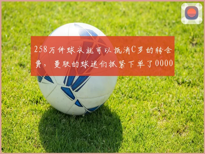 258万件球衣就可以抵消C罗的转会费，曼联的球迷们抓紧下单了0000644