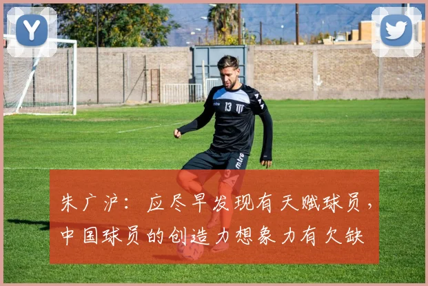 朱广沪：应尽早发现有天赋球员，中国球员的创造力想象力有欠缺