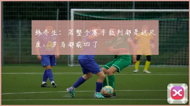 韩乔生：若整个赛季裁判都是这尺度，罗马都前四了