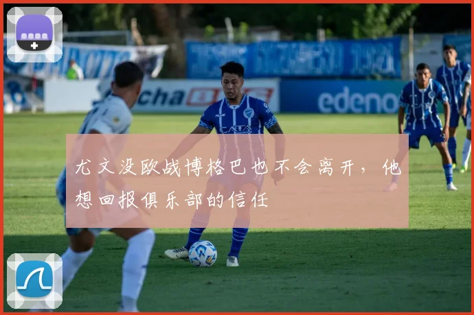 尤文没欧战博格巴也不会离开，他想回报俱乐部的信任