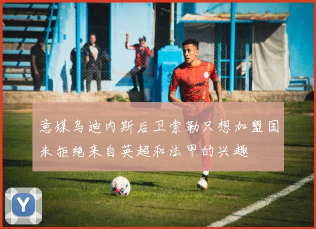 意媒乌迪内斯后卫索勒只想加盟国米拒绝来自英超和法甲的兴趣