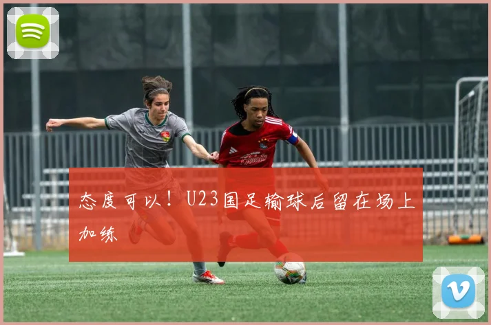 态度可以！U23国足输球后留在场上加练