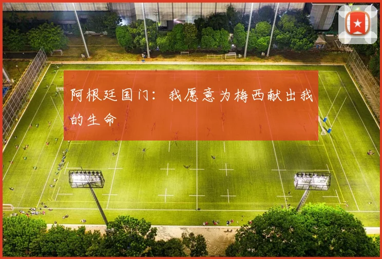 阿根廷国门：我愿意为梅西献出我的生命