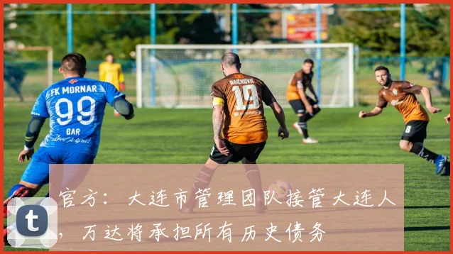 官方：大连市管理团队接管大连人，万达将承担所有历史债务