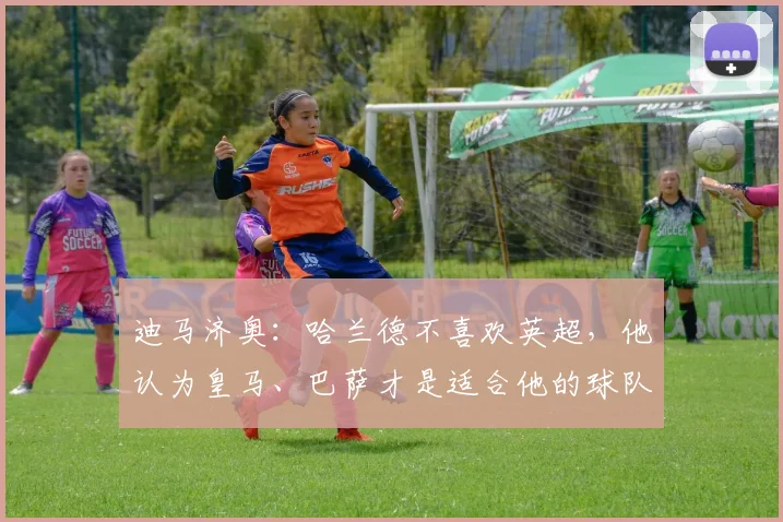 迪马济奥：哈兰德不喜欢英超，他认为皇马、巴萨才是适合他的球队